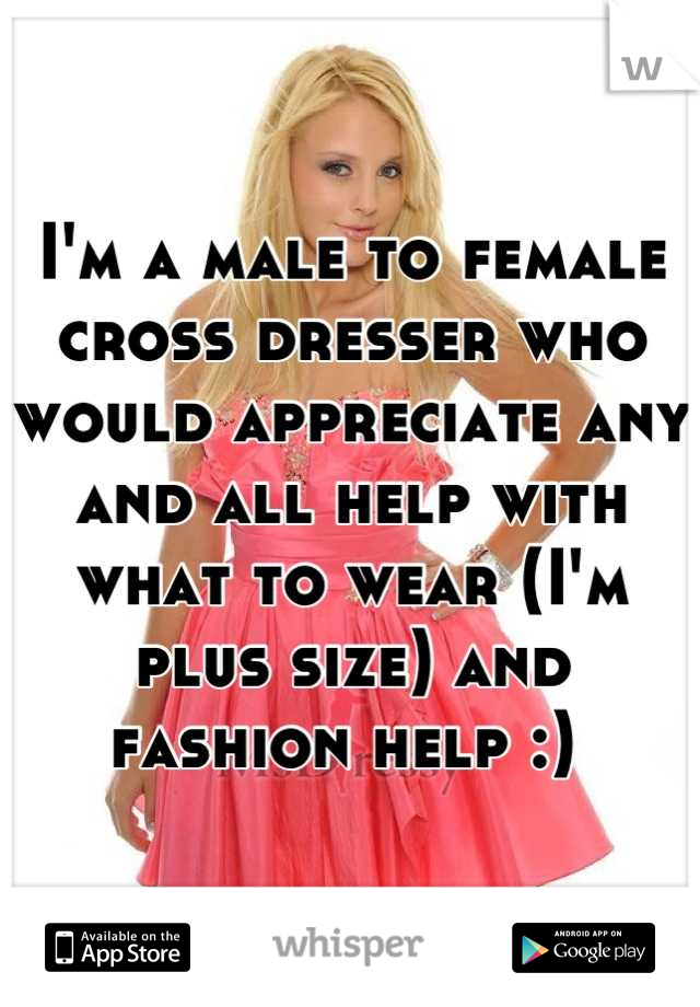 I'm a male to female cross dresser who would appreciate any and all help with what to wear (I'm plus size) and fashion help :) 