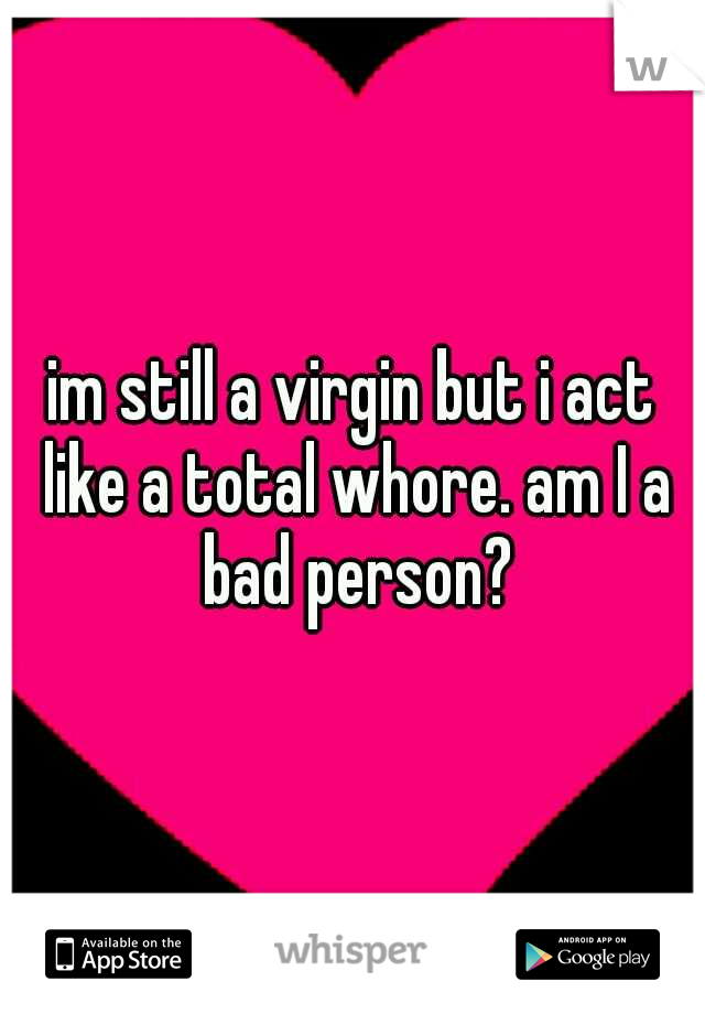 im still a virgin but i act like a total whore. am I a bad person?