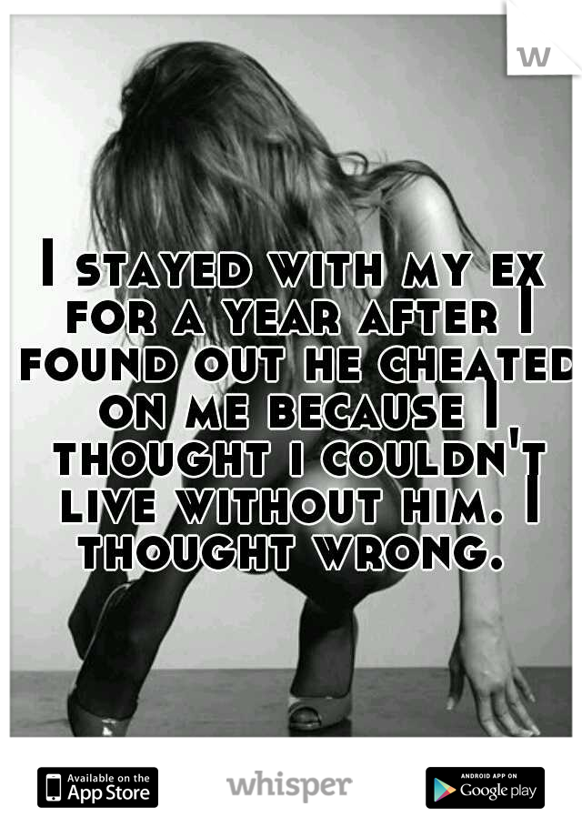 I stayed with my ex for a year after I found out he cheated on me because I thought i couldn't live without him. I thought wrong. 