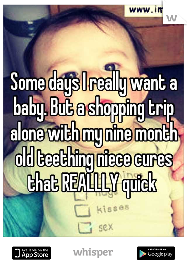 Some days I really want a baby. But a shopping trip alone with my nine month old teething niece cures that REALLLY quick 