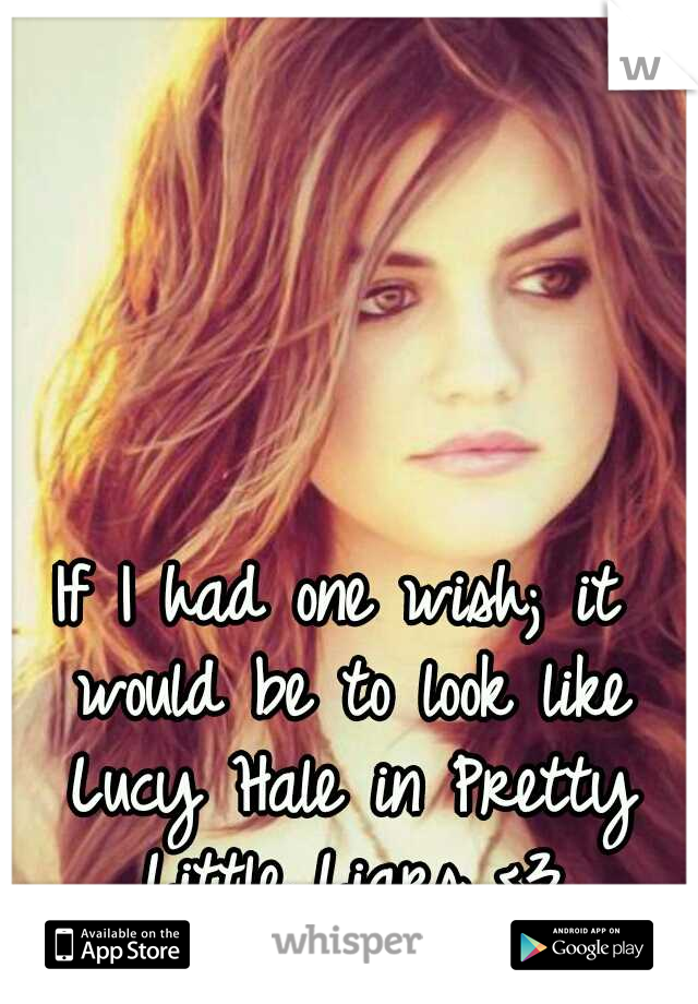If I had one wish; it would be to look like Lucy Hale in Pretty Little Liars <3