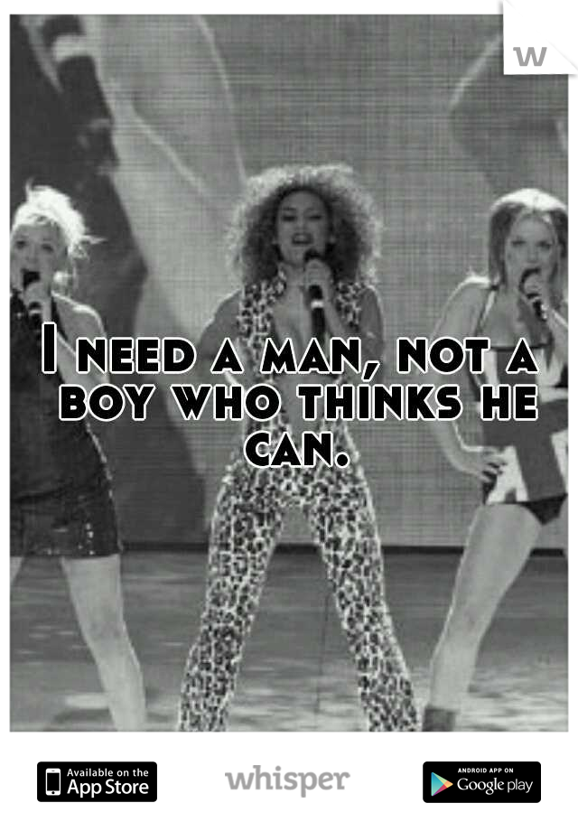 I need a man, not a boy who thinks he can.