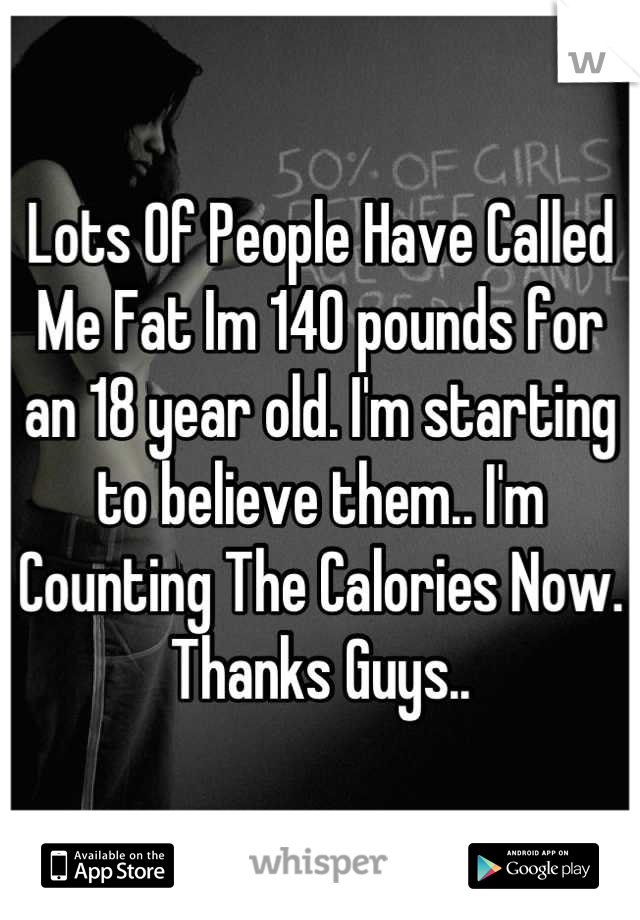 Lots Of People Have Called Me Fat Im 140 pounds for an 18 year old. I'm starting to believe them.. I'm Counting The Calories Now. Thanks Guys..
