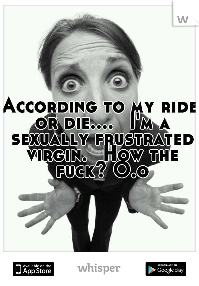 According to my ride or die....
 I'm a sexually frustrated virgin. 
How the fuck? O.o