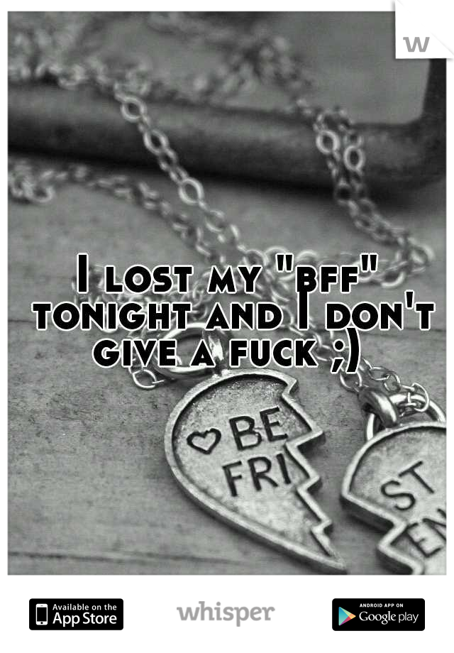 I lost my "bff" tonight and I don't give a fuck ;) 