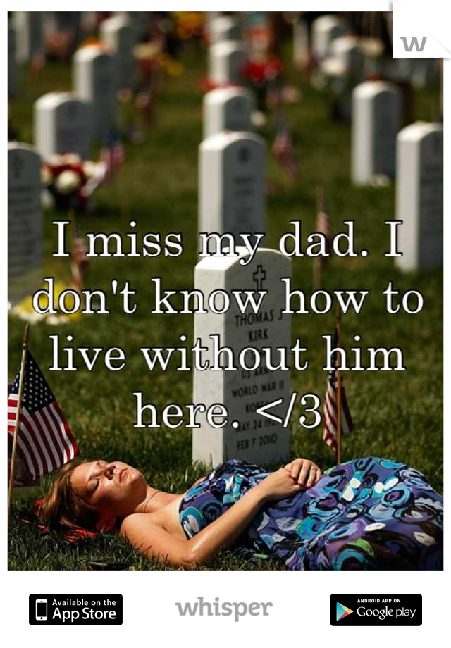 I miss my dad. I don't know how to live without him here. </3