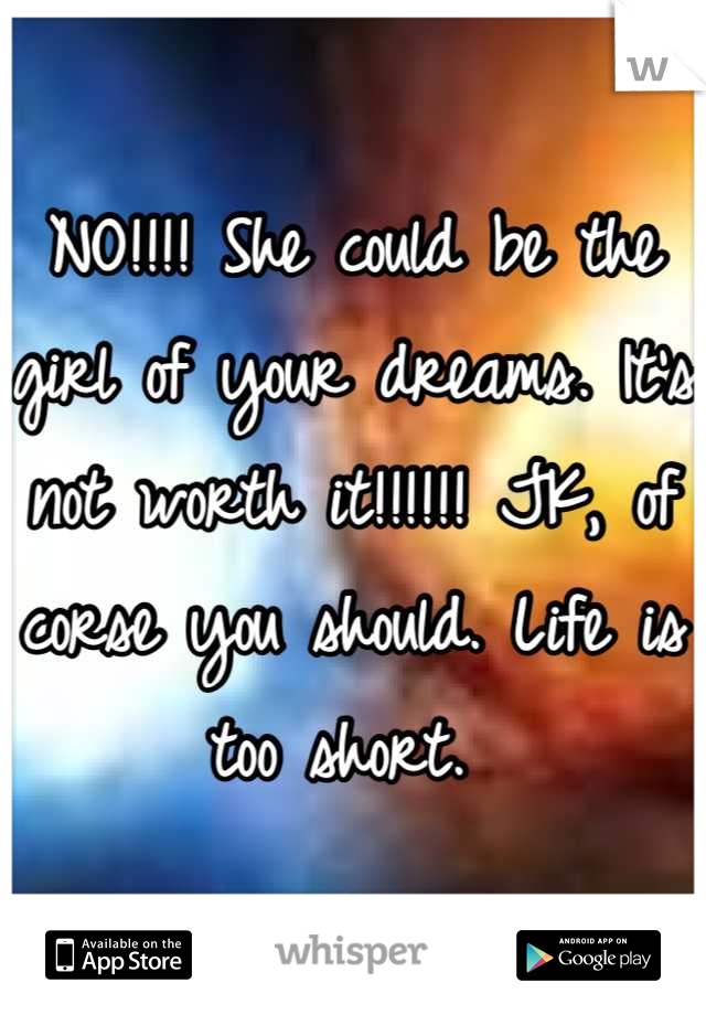 NO!!!! She could be the girl of your dreams. It's not worth it!!!!!! JK, of corse you should. Life is too short. 