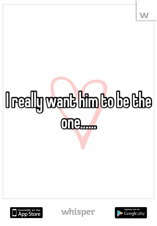 I really want him to be the one......