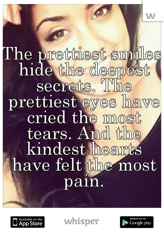 The prettiest smiles hide the deepest secrets. The prettiest eyes have cried the most tears. And the kindest hearts have felt the most pain.
