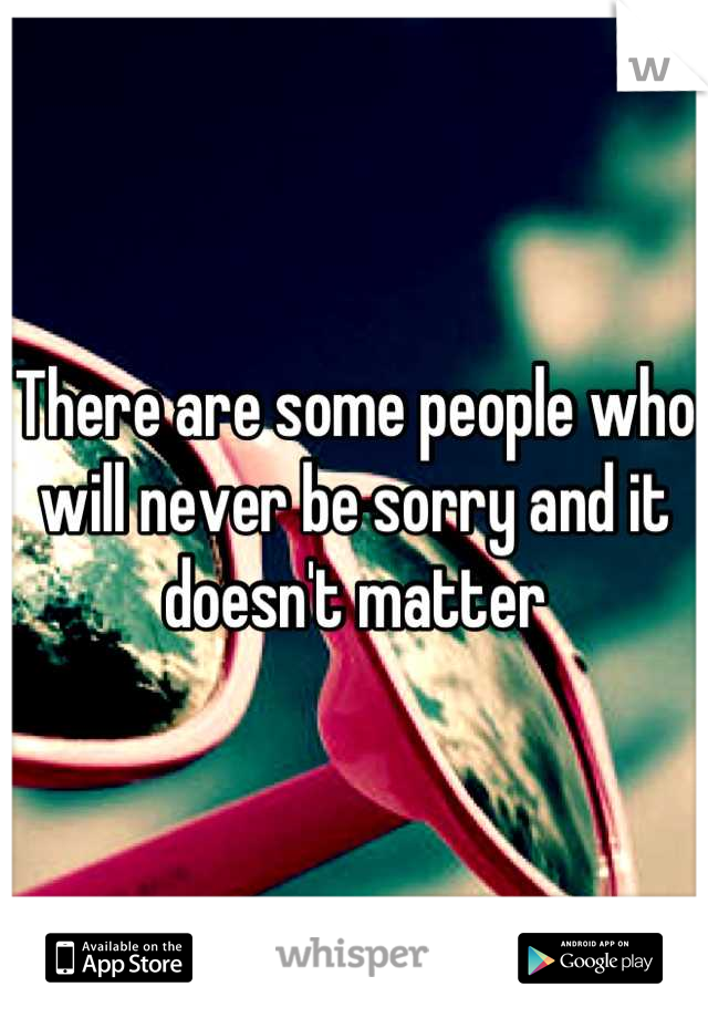 There are some people who will never be sorry and it doesn't matter