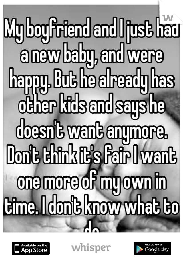 My boyfriend and I just had a new baby, and were happy. But he already has other kids and says he doesn't want anymore. Don't think it's fair I want one more of my own in time. I don't know what to do