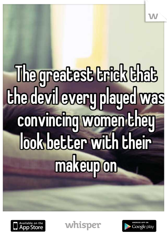 The greatest trick that the devil every played was convincing women they look better with their makeup on
