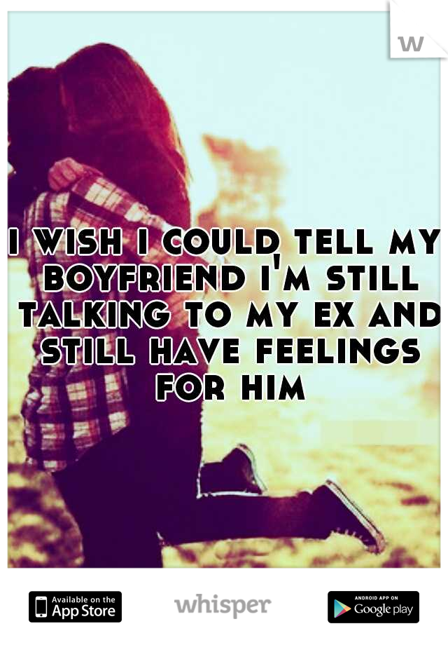 i wish i could tell my boyfriend i'm still talking to my ex and still have feelings for him