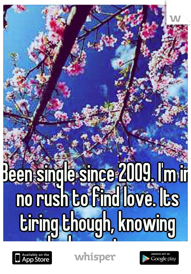 Been single since 2009. I'm in no rush to find love. Its tiring though, knowing nobody wants you. 