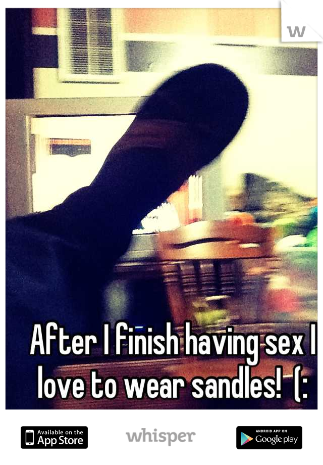 After I finish having sex I love to wear sandles!  (:
