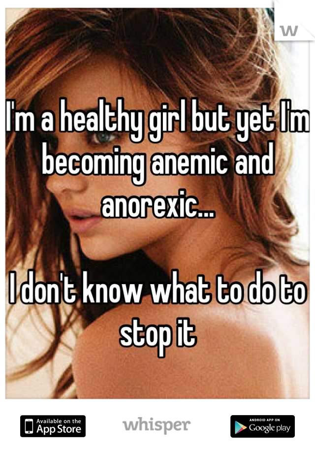 I'm a healthy girl but yet I'm becoming anemic and anorexic... 

I don't know what to do to stop it