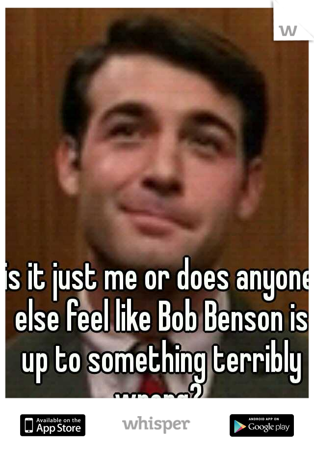 is it just me or does anyone else feel like Bob Benson is up to something terribly wrong? 