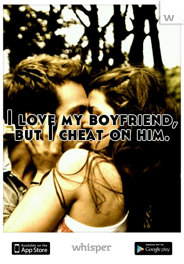 I love my boyfriend, but I cheat on him. 