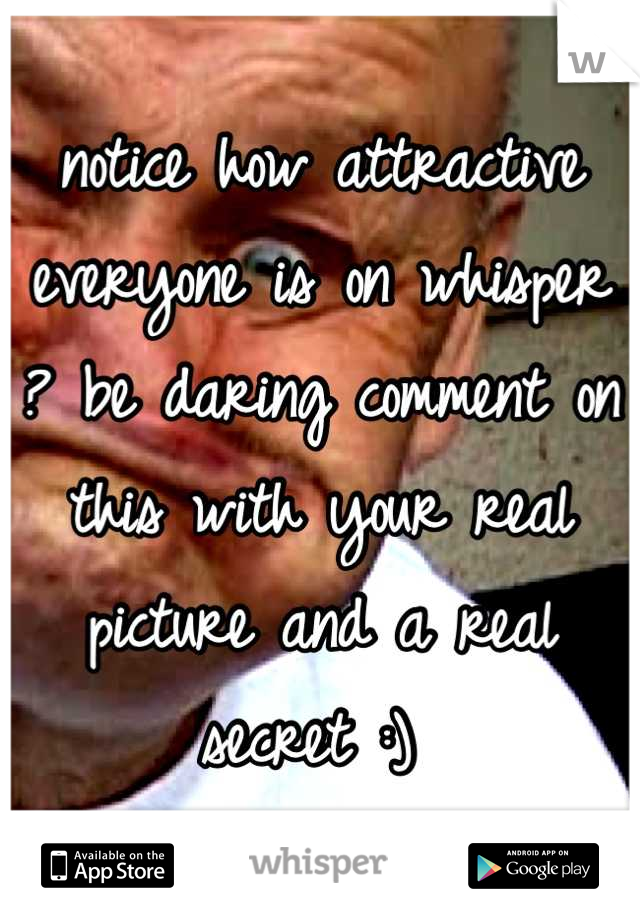 notice how attractive everyone is on whisper ? be daring comment on this with your real picture and a real secret :) 