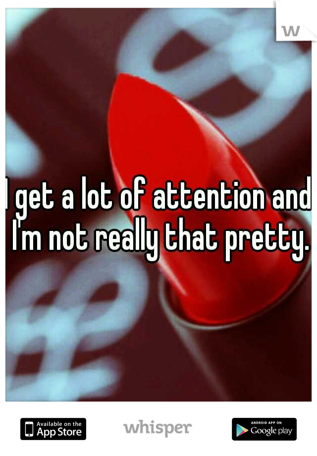 I get a lot of attention and I'm not really that pretty.