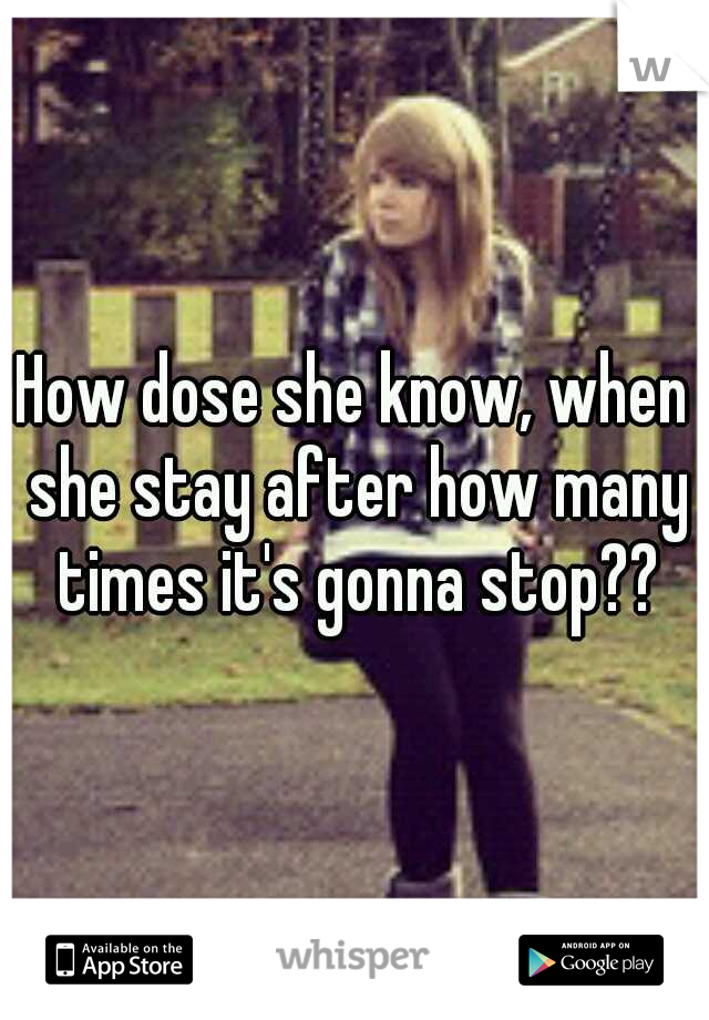 How dose she know, when she stay after how many times it's gonna stop??