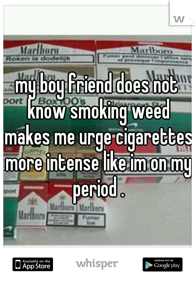 my boy friend does not know smoking weed makes me urge cigarettes more intense like im on my period .
