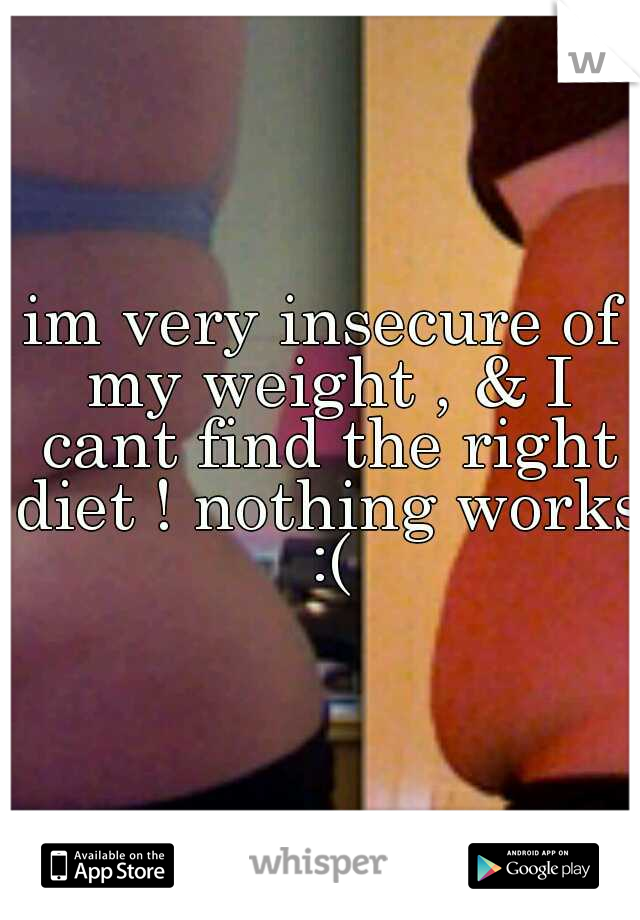 im very insecure of my weight , & I cant find the right diet ! nothing works :(