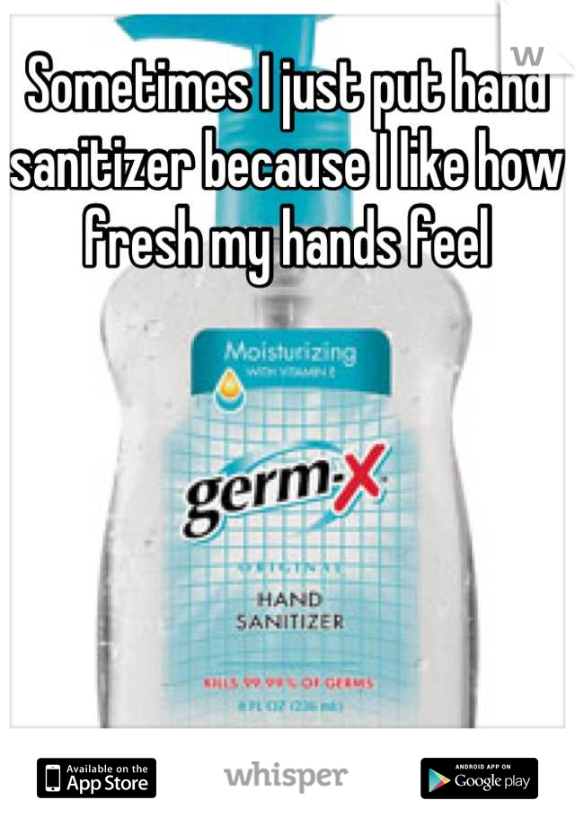 Sometimes I just put hand sanitizer because I like how fresh my hands feel