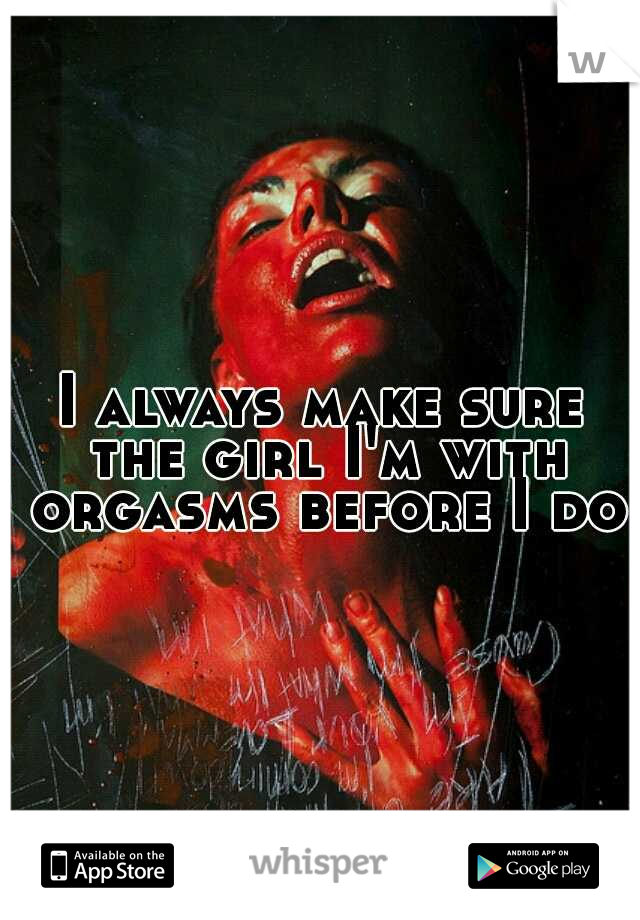 I always make sure the girl I'm with orgasms before I do