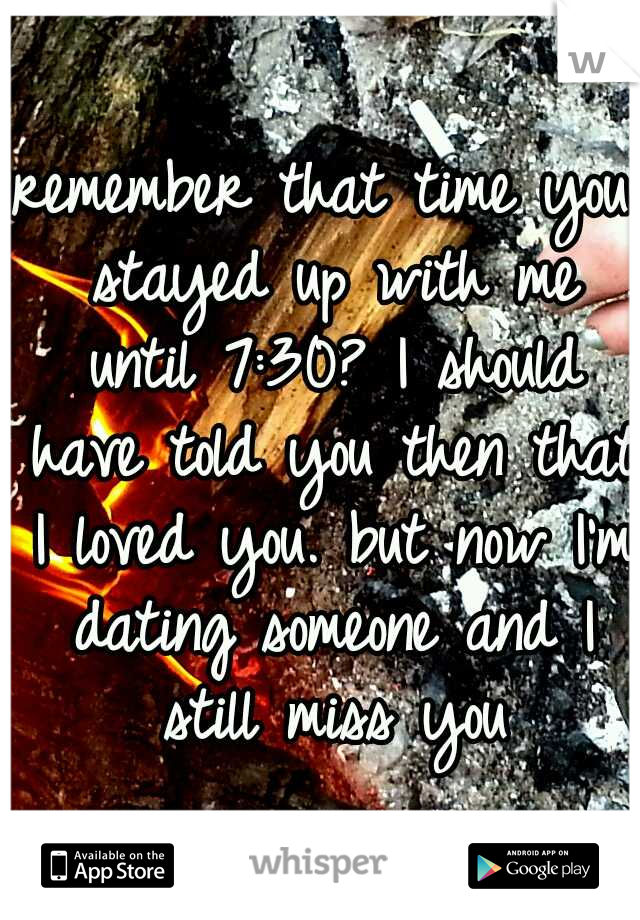 remember that time you stayed up with me until 7:30? I should have told you then that I loved you. but now I'm dating someone and I still miss you