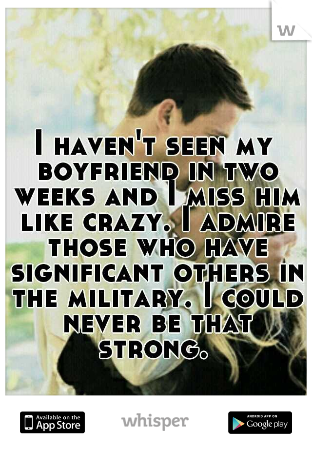 I haven't seen my boyfriend in two weeks and I miss him like crazy. I admire those who have significant others in the military. I could never be that strong. 