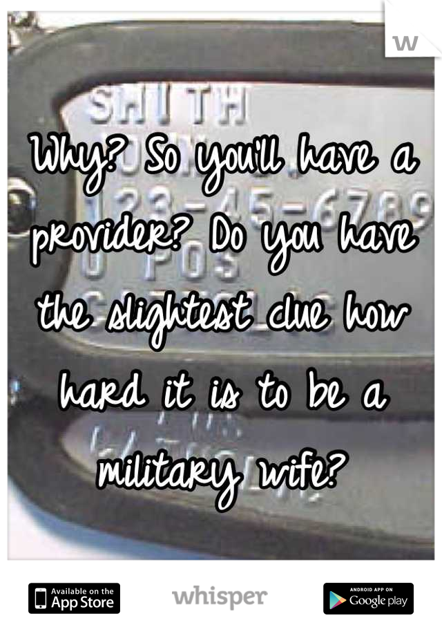 Why? So you'll have a provider? Do you have the slightest clue how hard it is to be a military wife?