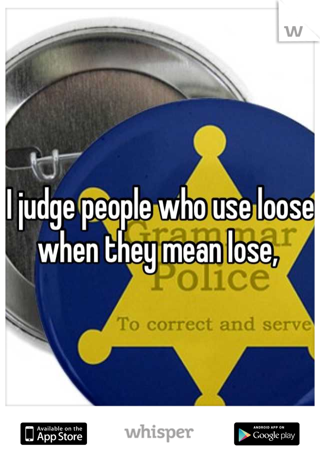 I judge people who use loose when they mean lose, 