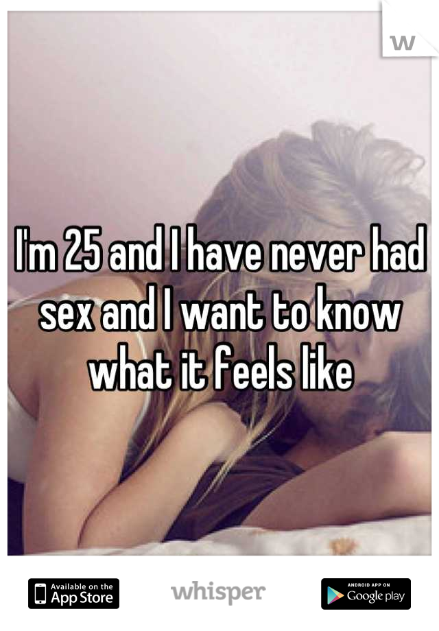 I'm 25 and I have never had sex and I want to know what it feels like