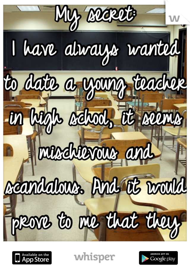 My secret:
I have always wanted to date a young teacher in high school, it seems mischievous and scandalous. And it would prove to me that they would risk a lot for me.