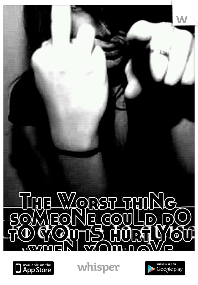The Worst thiNg soMeoNe couLd dO tO yOu iS hurt You wheN yOu loVe theM tHe MoSt!!! :(