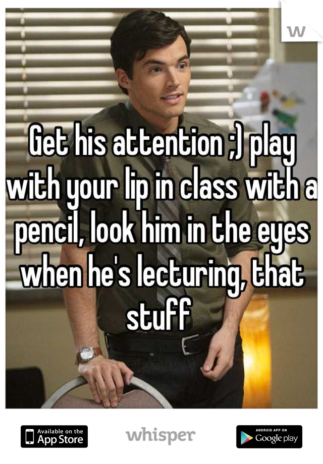 Get his attention ;) play with your lip in class with a pencil, look him in the eyes when he's lecturing, that stuff 