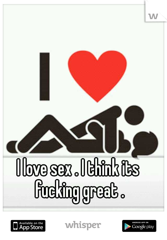 I love sex . I think its fucking great .