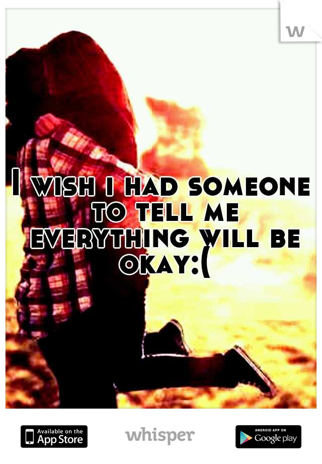 I wish i had someone to tell me everything will be okay:(