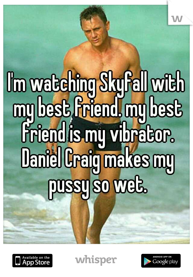 I'm watching Skyfall with my best friend. my best friend is my vibrator. Daniel Craig makes my pussy so wet.