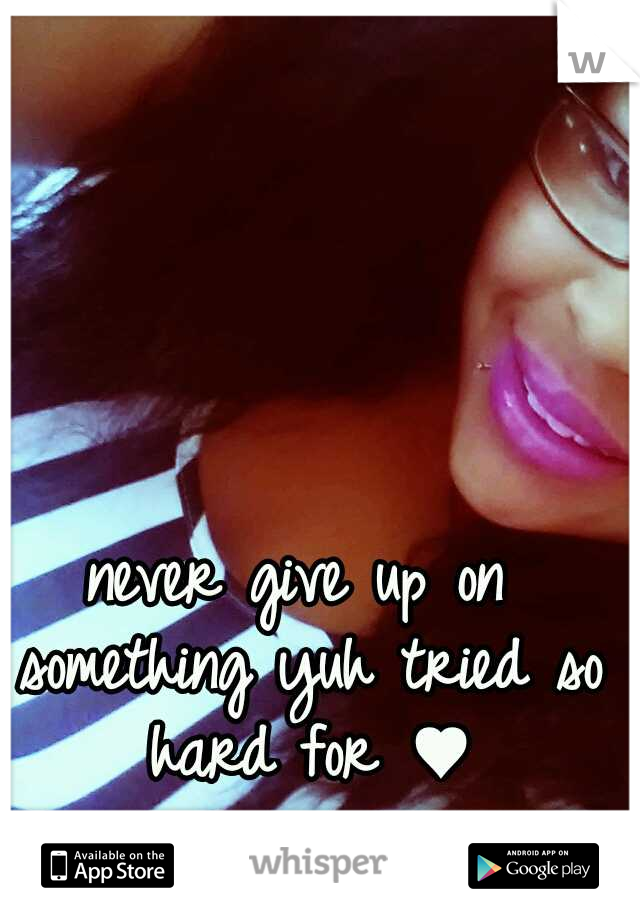 never give up on something yuh tried so hard for ♥
