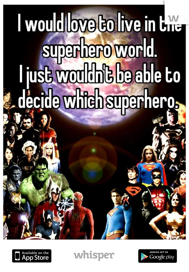 I would love to live in the superhero world. 
I just wouldn't be able to decide which superhero. 