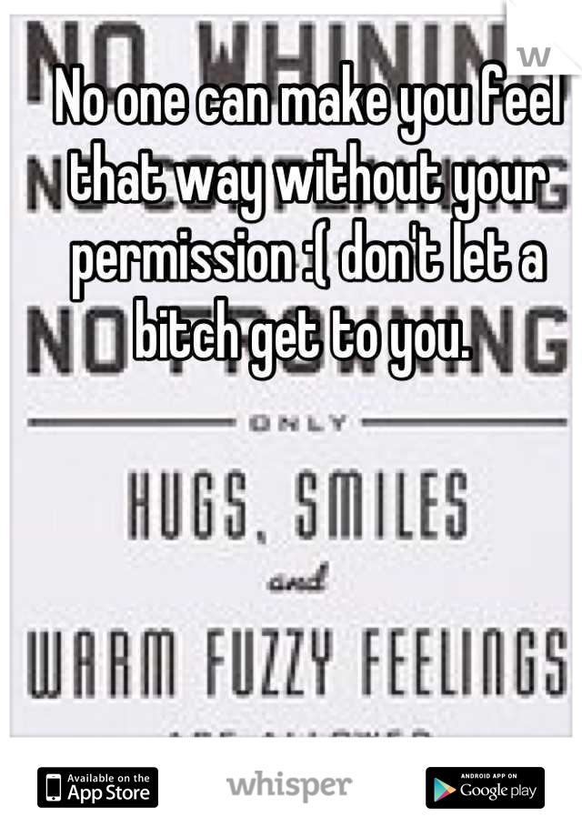 No one can make you feel that way without your permission :( don't let a bitch get to you. 