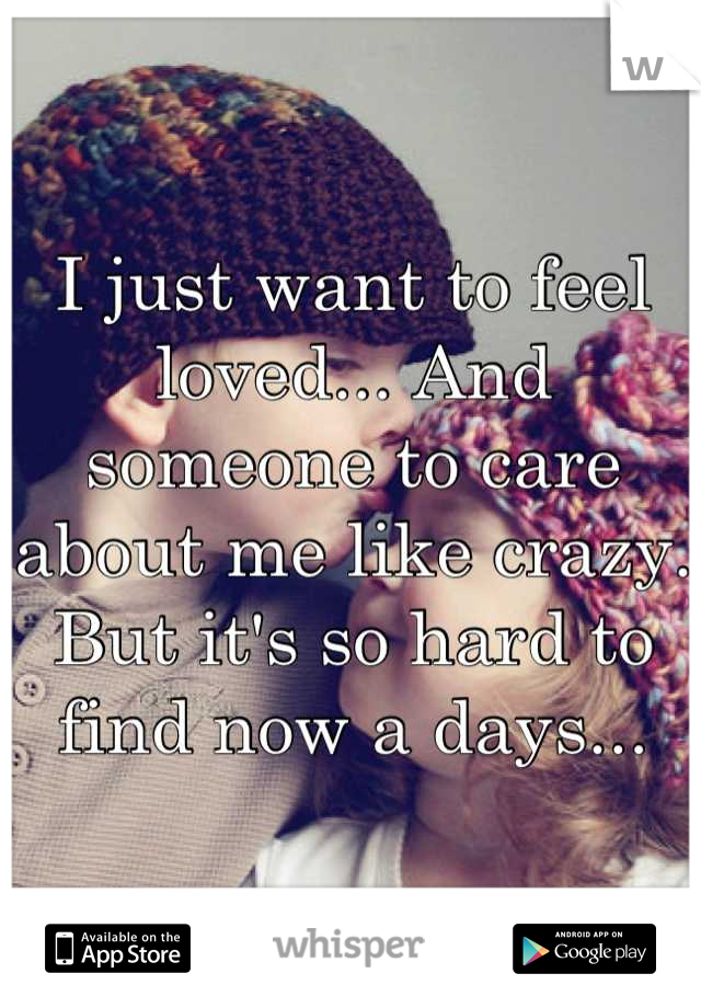 I just want to feel loved... And someone to care about me like crazy. But it's so hard to find now a days...