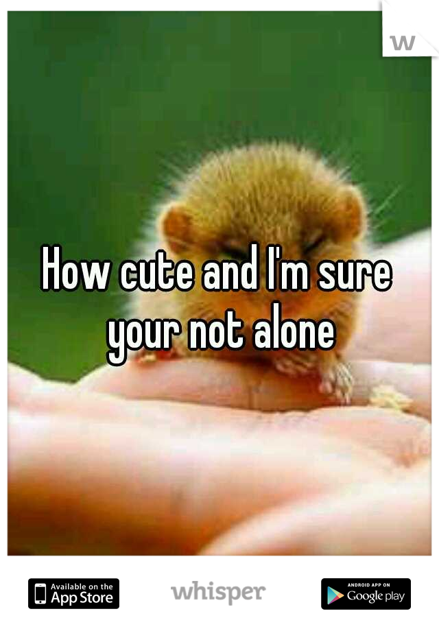 How cute and I'm sure your not alone
