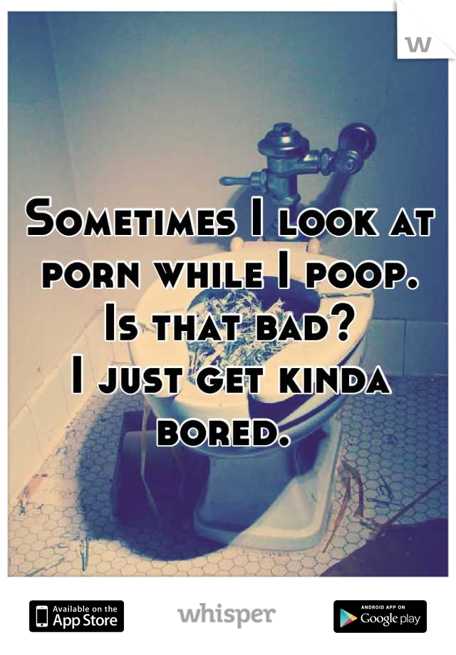 Sometimes I look at porn while I poop. 
Is that bad?
I just get kinda bored. 
