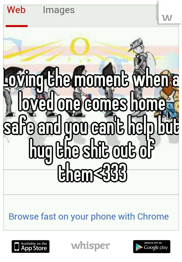 Loving the moment when a loved one comes home safe and you can't help but hug the shit out of them<333