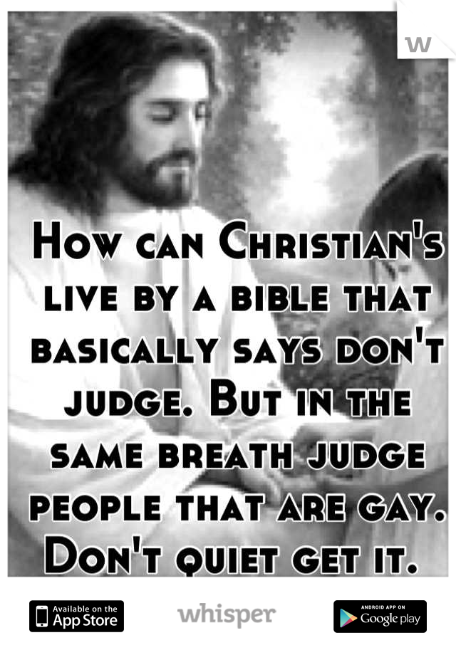 How can Christian's live by a bible that basically says don't judge. But in the same breath judge people that are gay. Don't quiet get it. 