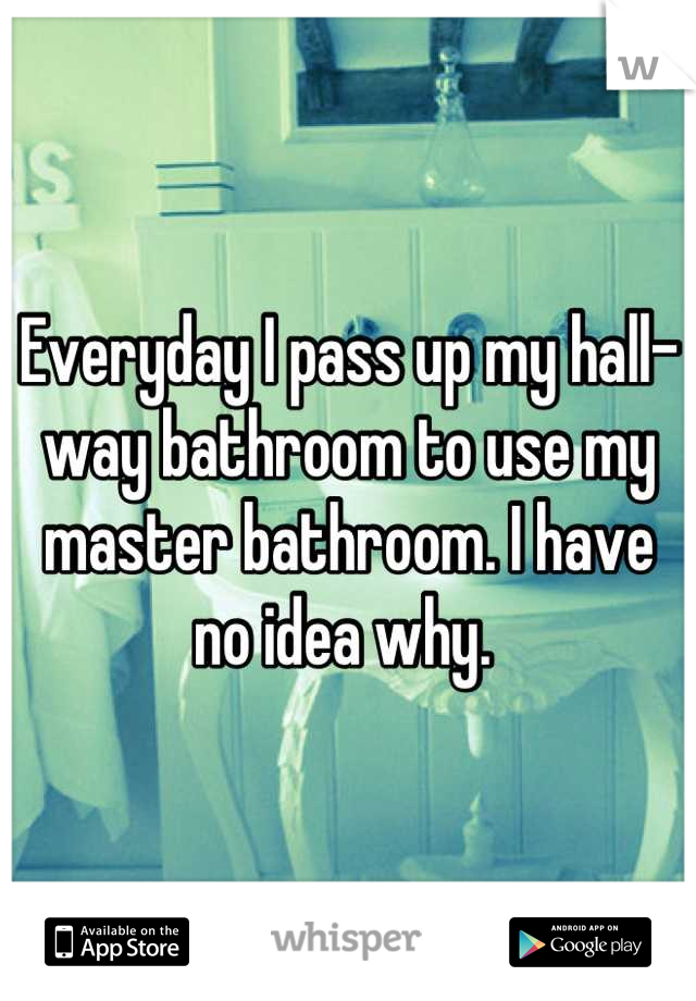 Everyday I pass up my hall-way bathroom to use my master bathroom. I have no idea why. 
