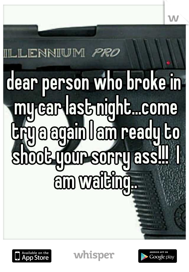 dear person who broke in my car last night...come try a again I am ready to shoot your sorry ass!!!  I am waiting..